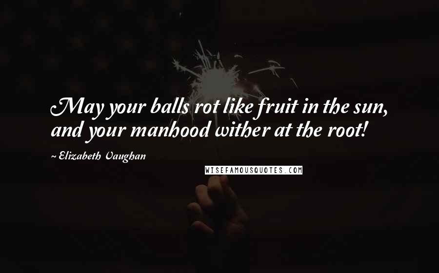 Elizabeth Vaughan Quotes: May your balls rot like fruit in the sun, and your manhood wither at the root!