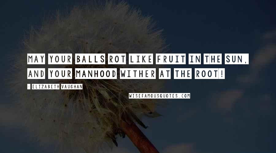 Elizabeth Vaughan Quotes: May your balls rot like fruit in the sun, and your manhood wither at the root!