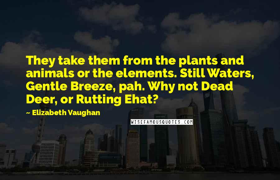 Elizabeth Vaughan Quotes: They take them from the plants and animals or the elements. Still Waters, Gentle Breeze, pah. Why not Dead Deer, or Rutting Ehat?