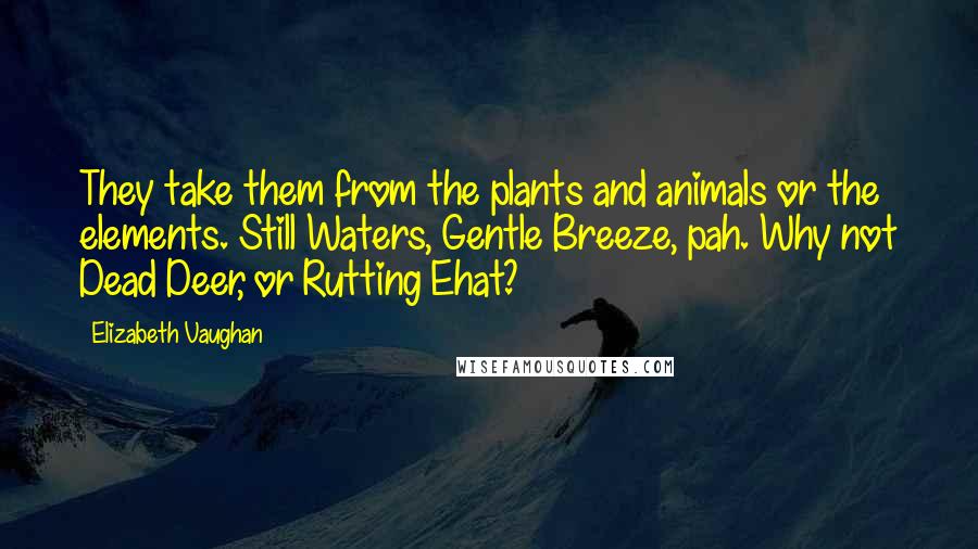 Elizabeth Vaughan Quotes: They take them from the plants and animals or the elements. Still Waters, Gentle Breeze, pah. Why not Dead Deer, or Rutting Ehat?