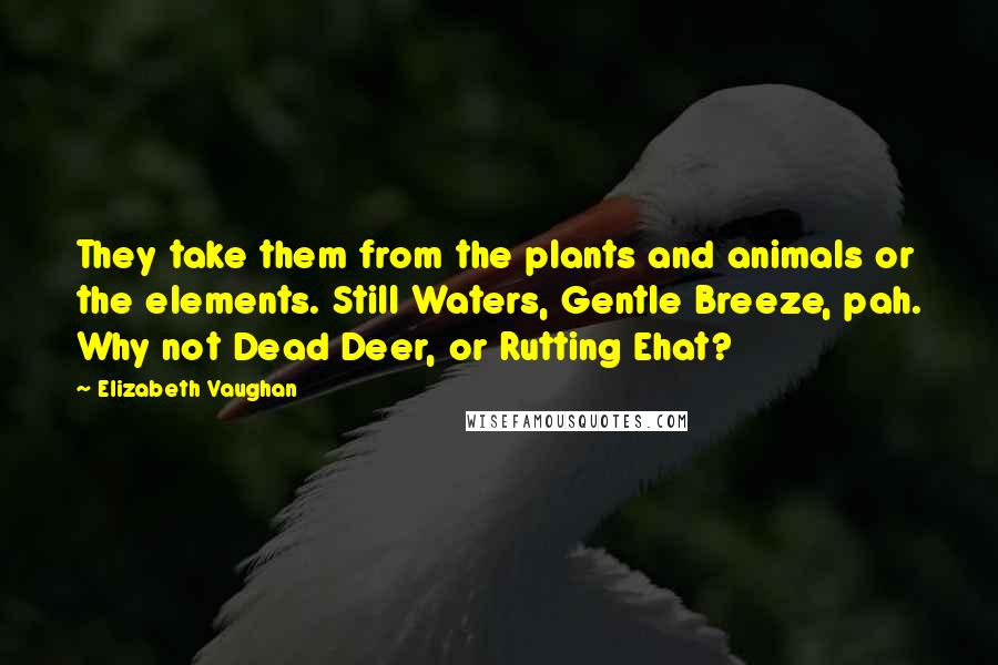 Elizabeth Vaughan Quotes: They take them from the plants and animals or the elements. Still Waters, Gentle Breeze, pah. Why not Dead Deer, or Rutting Ehat?