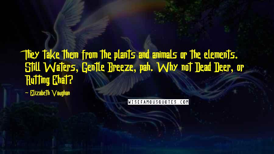 Elizabeth Vaughan Quotes: They take them from the plants and animals or the elements. Still Waters, Gentle Breeze, pah. Why not Dead Deer, or Rutting Ehat?