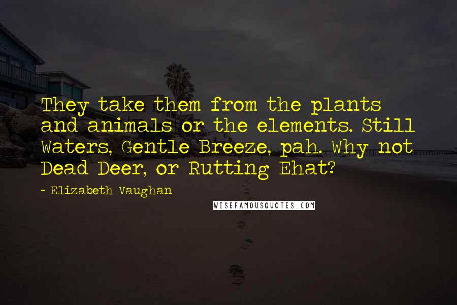 Elizabeth Vaughan Quotes: They take them from the plants and animals or the elements. Still Waters, Gentle Breeze, pah. Why not Dead Deer, or Rutting Ehat?