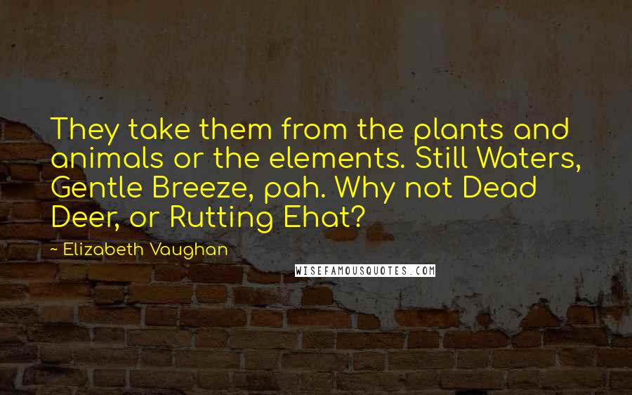 Elizabeth Vaughan Quotes: They take them from the plants and animals or the elements. Still Waters, Gentle Breeze, pah. Why not Dead Deer, or Rutting Ehat?