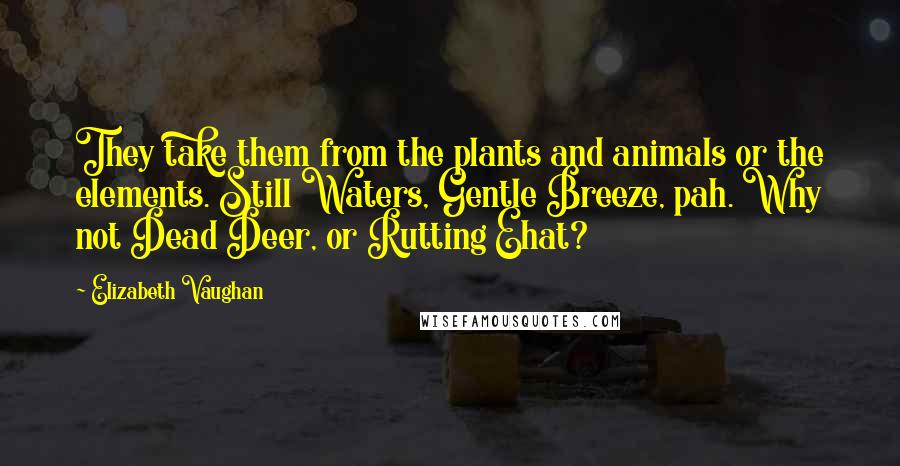 Elizabeth Vaughan Quotes: They take them from the plants and animals or the elements. Still Waters, Gentle Breeze, pah. Why not Dead Deer, or Rutting Ehat?