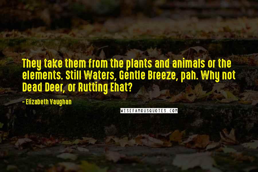 Elizabeth Vaughan Quotes: They take them from the plants and animals or the elements. Still Waters, Gentle Breeze, pah. Why not Dead Deer, or Rutting Ehat?