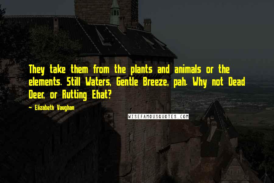 Elizabeth Vaughan Quotes: They take them from the plants and animals or the elements. Still Waters, Gentle Breeze, pah. Why not Dead Deer, or Rutting Ehat?