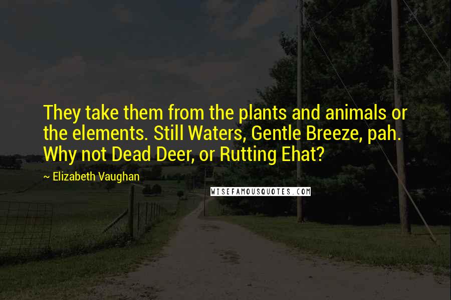 Elizabeth Vaughan Quotes: They take them from the plants and animals or the elements. Still Waters, Gentle Breeze, pah. Why not Dead Deer, or Rutting Ehat?
