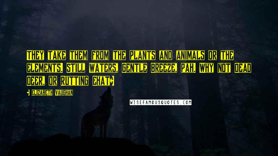 Elizabeth Vaughan Quotes: They take them from the plants and animals or the elements. Still Waters, Gentle Breeze, pah. Why not Dead Deer, or Rutting Ehat?