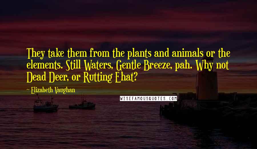 Elizabeth Vaughan Quotes: They take them from the plants and animals or the elements. Still Waters, Gentle Breeze, pah. Why not Dead Deer, or Rutting Ehat?