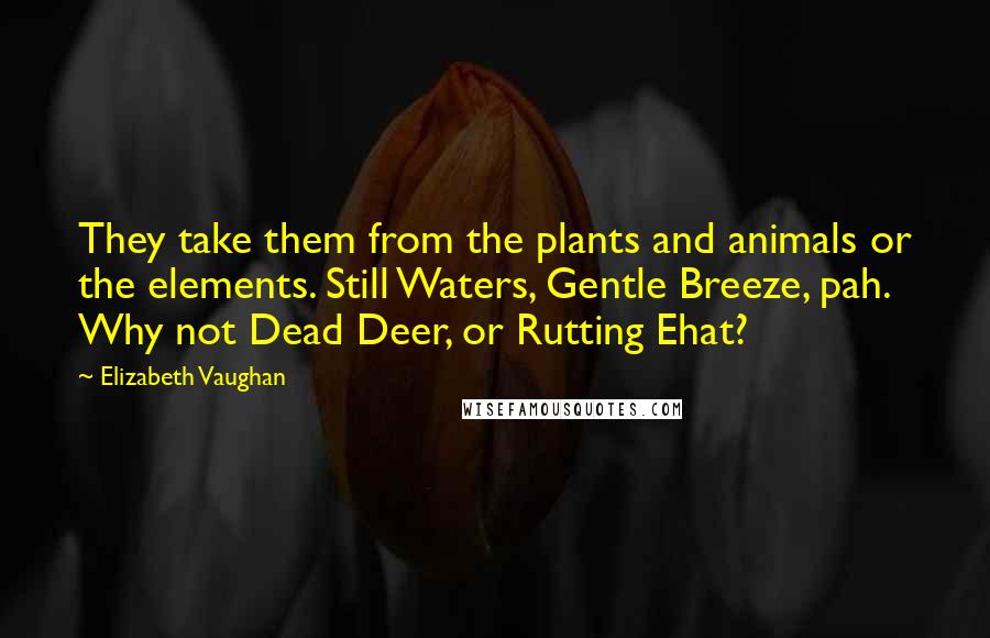 Elizabeth Vaughan Quotes: They take them from the plants and animals or the elements. Still Waters, Gentle Breeze, pah. Why not Dead Deer, or Rutting Ehat?