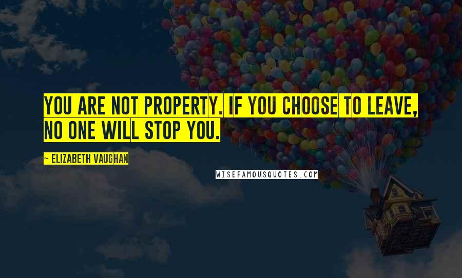 Elizabeth Vaughan Quotes: You are not property. If you choose to leave, no one will stop you.