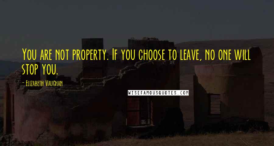 Elizabeth Vaughan Quotes: You are not property. If you choose to leave, no one will stop you.