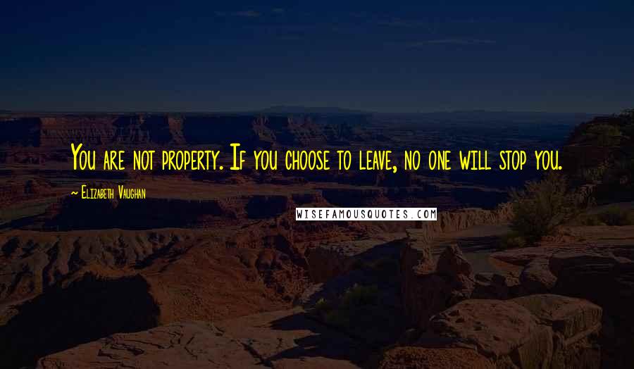 Elizabeth Vaughan Quotes: You are not property. If you choose to leave, no one will stop you.