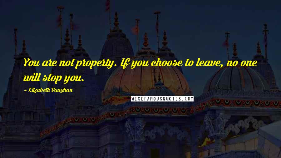 Elizabeth Vaughan Quotes: You are not property. If you choose to leave, no one will stop you.