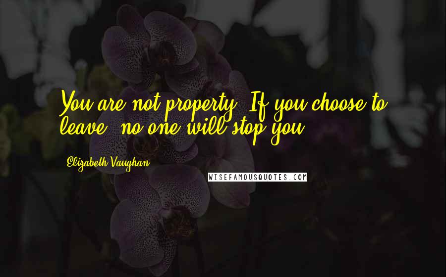 Elizabeth Vaughan Quotes: You are not property. If you choose to leave, no one will stop you.