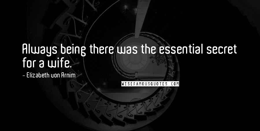 Elizabeth Von Arnim Quotes: Always being there was the essential secret for a wife.