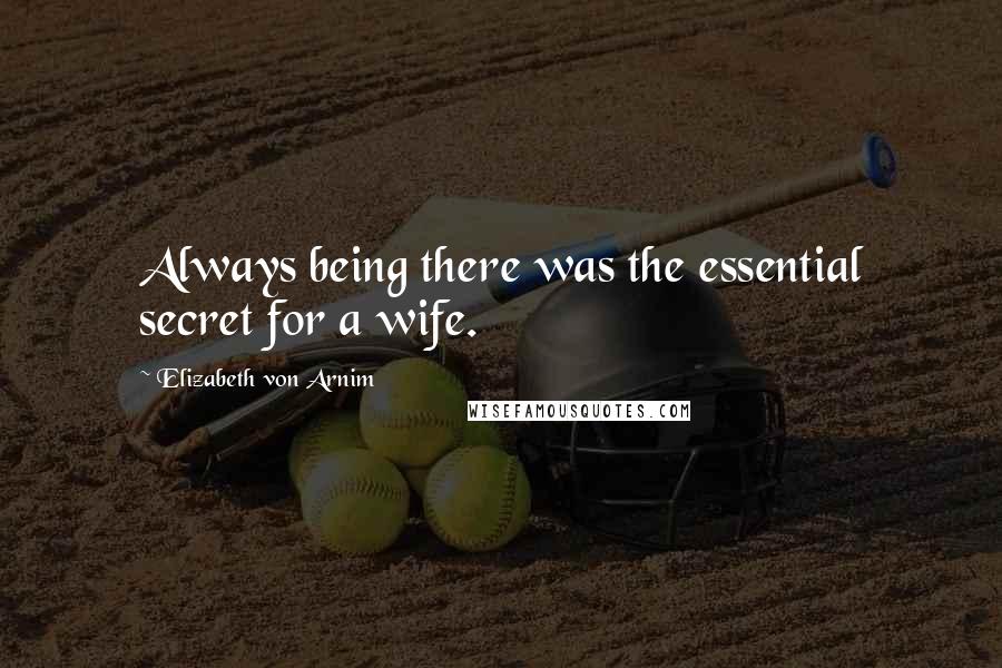 Elizabeth Von Arnim Quotes: Always being there was the essential secret for a wife.