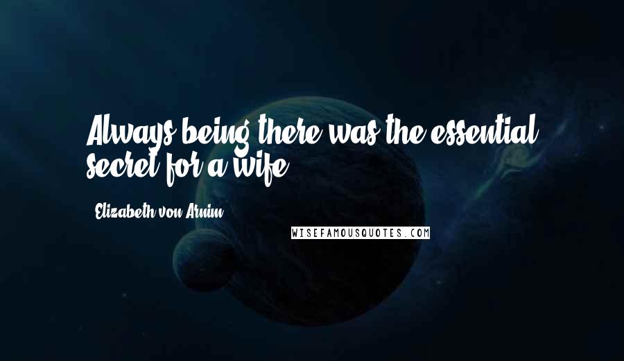 Elizabeth Von Arnim Quotes: Always being there was the essential secret for a wife.