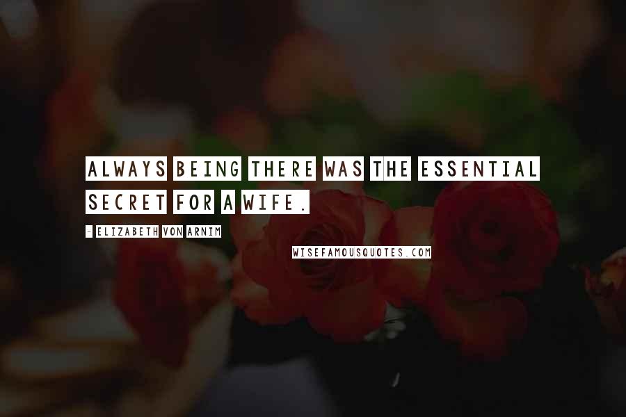 Elizabeth Von Arnim Quotes: Always being there was the essential secret for a wife.