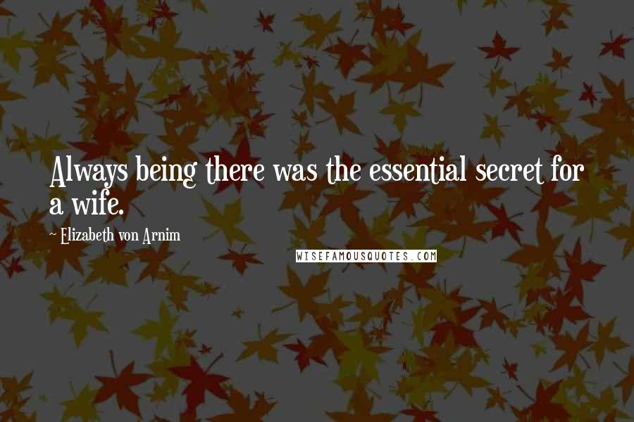 Elizabeth Von Arnim Quotes: Always being there was the essential secret for a wife.