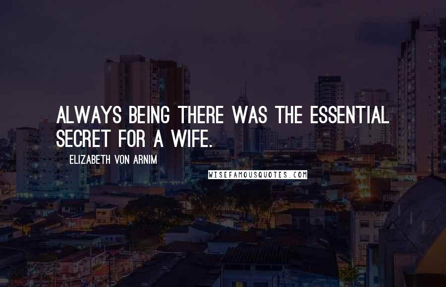 Elizabeth Von Arnim Quotes: Always being there was the essential secret for a wife.