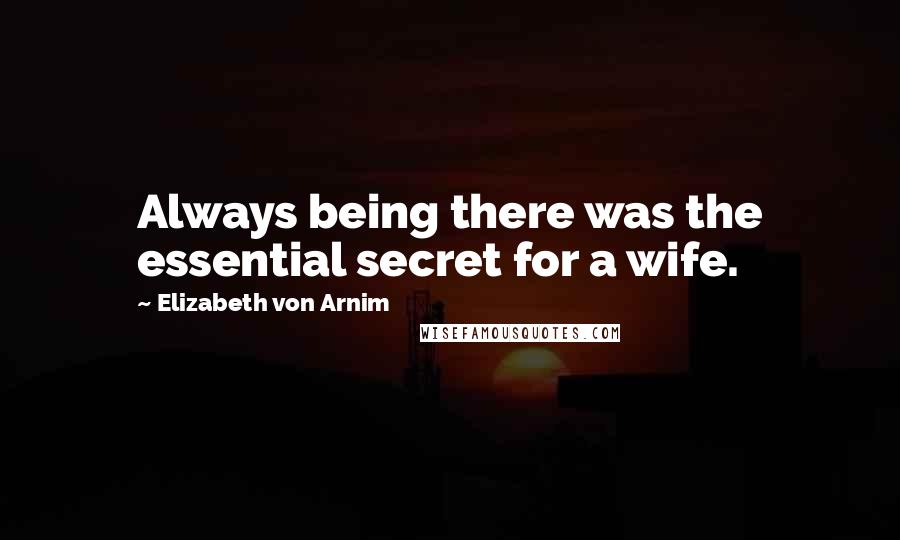 Elizabeth Von Arnim Quotes: Always being there was the essential secret for a wife.