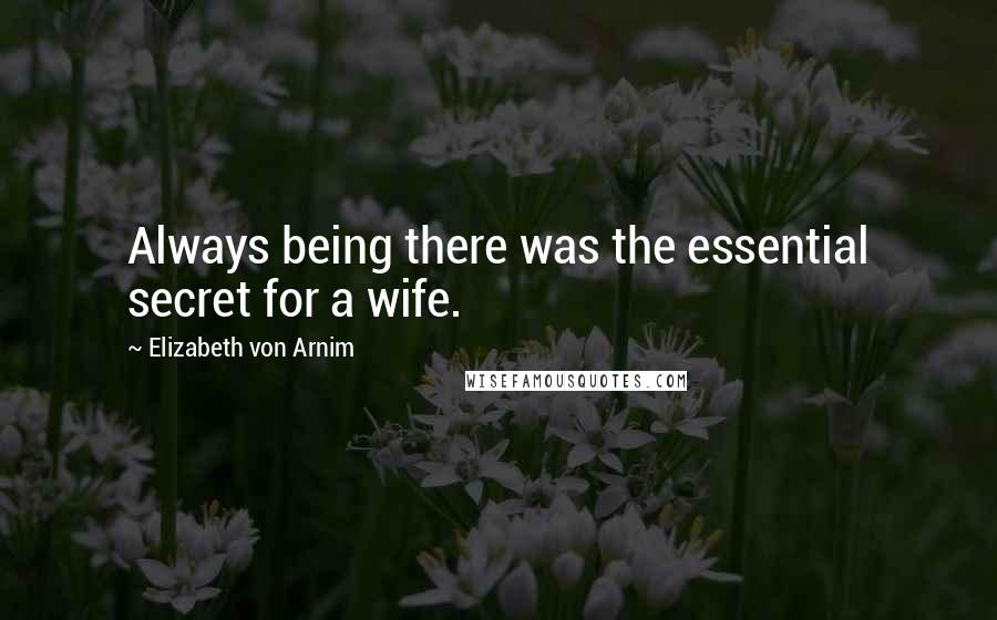Elizabeth Von Arnim Quotes: Always being there was the essential secret for a wife.