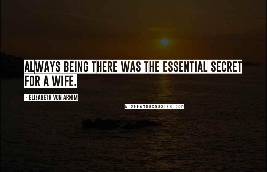 Elizabeth Von Arnim Quotes: Always being there was the essential secret for a wife.