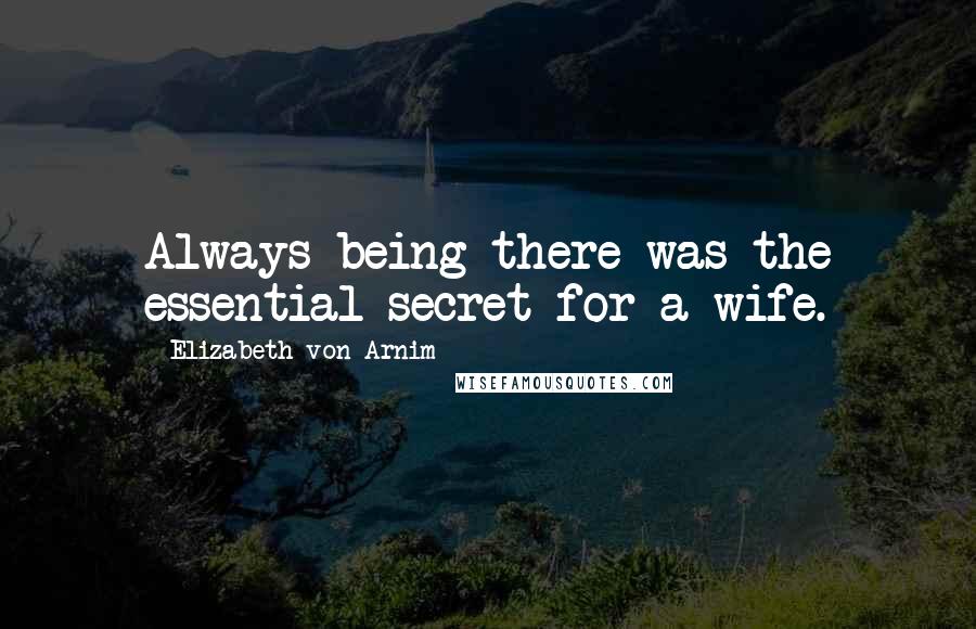 Elizabeth Von Arnim Quotes: Always being there was the essential secret for a wife.
