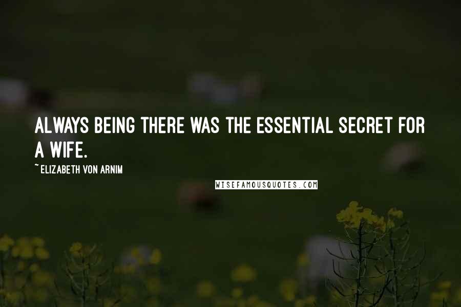 Elizabeth Von Arnim Quotes: Always being there was the essential secret for a wife.