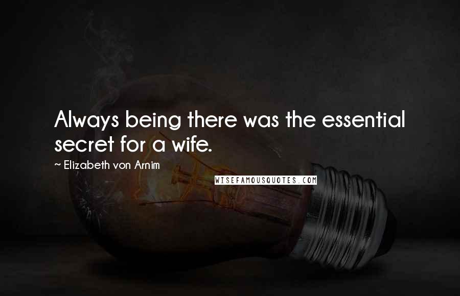 Elizabeth Von Arnim Quotes: Always being there was the essential secret for a wife.