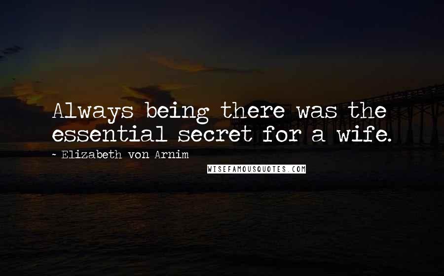 Elizabeth Von Arnim Quotes: Always being there was the essential secret for a wife.