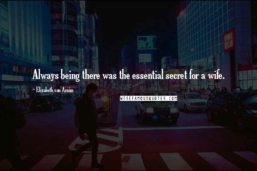 Elizabeth Von Arnim Quotes: Always being there was the essential secret for a wife.