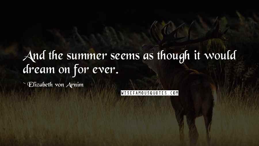 Elizabeth Von Arnim Quotes: And the summer seems as though it would dream on for ever.
