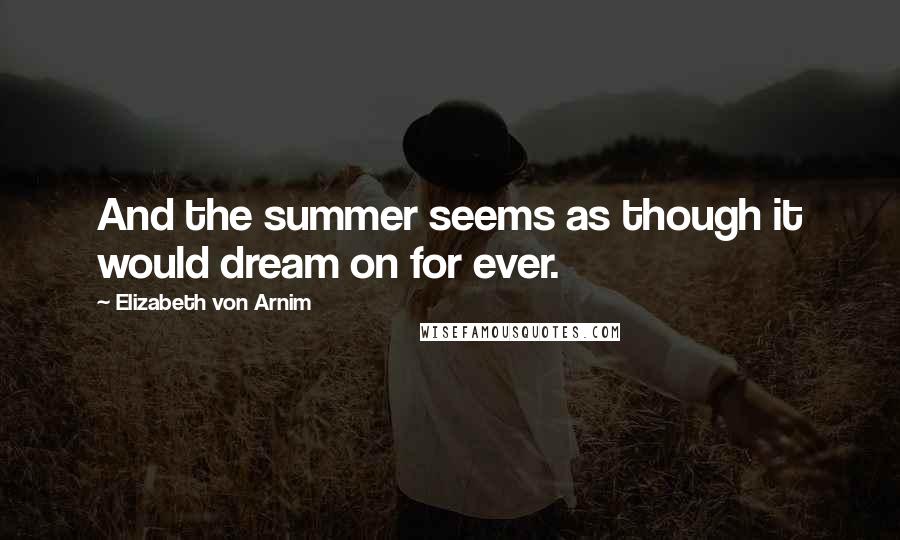 Elizabeth Von Arnim Quotes: And the summer seems as though it would dream on for ever.