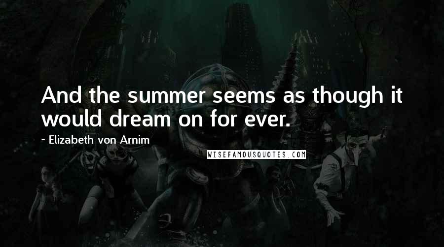 Elizabeth Von Arnim Quotes: And the summer seems as though it would dream on for ever.
