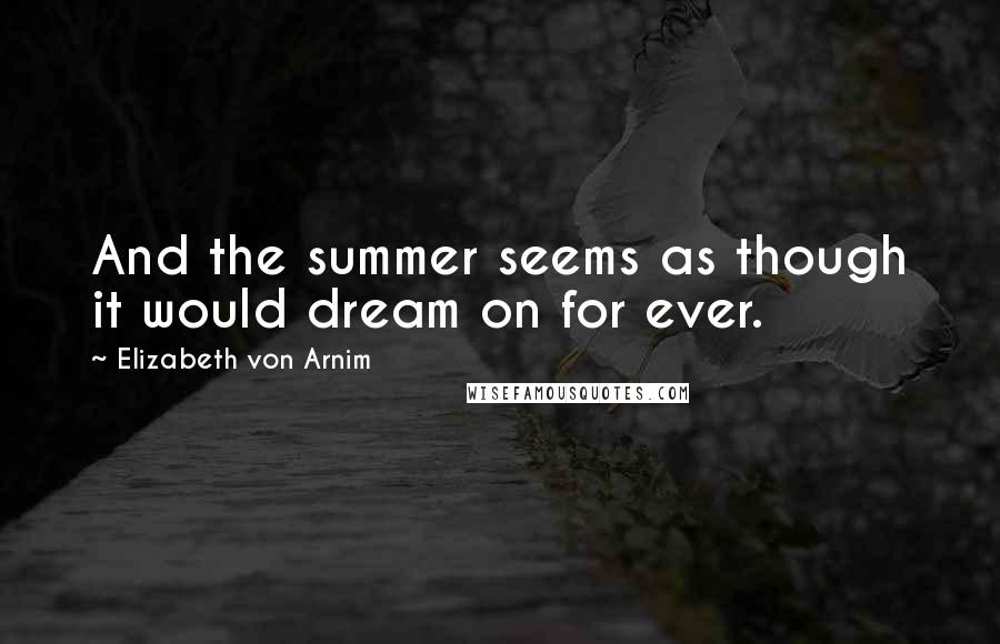 Elizabeth Von Arnim Quotes: And the summer seems as though it would dream on for ever.