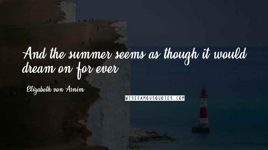Elizabeth Von Arnim Quotes: And the summer seems as though it would dream on for ever.