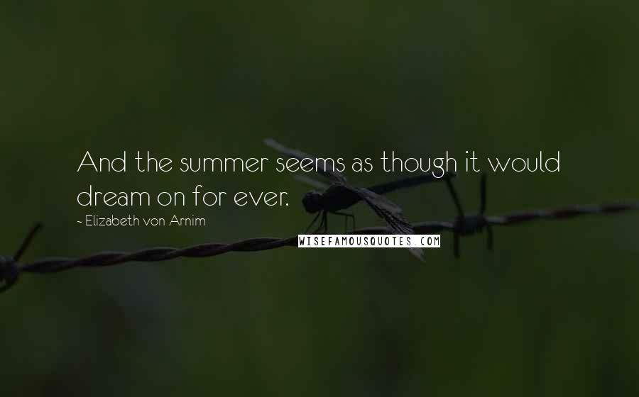 Elizabeth Von Arnim Quotes: And the summer seems as though it would dream on for ever.