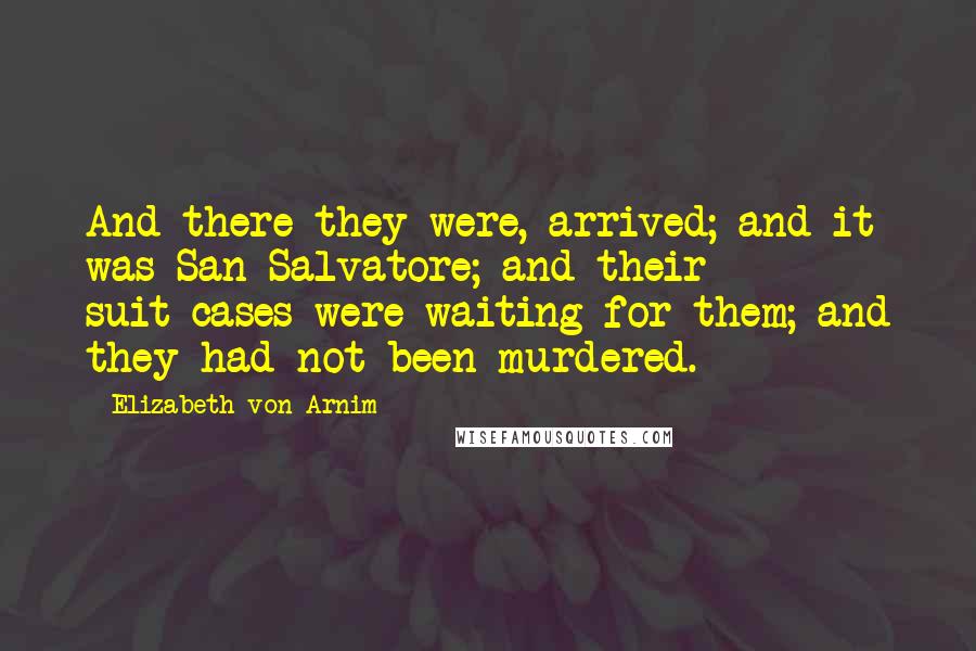 Elizabeth Von Arnim Quotes: And there they were, arrived; and it was San Salvatore; and their suit-cases were waiting for them; and they had not been murdered.