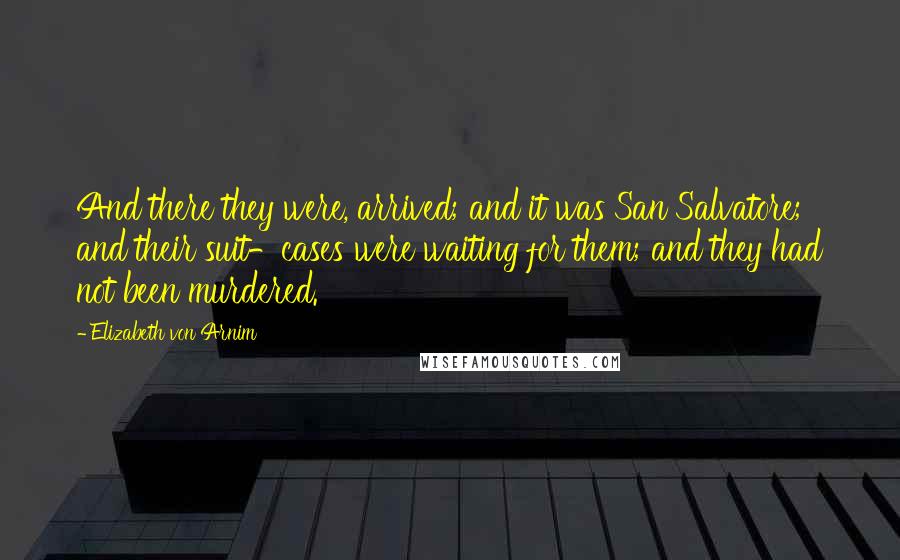 Elizabeth Von Arnim Quotes: And there they were, arrived; and it was San Salvatore; and their suit-cases were waiting for them; and they had not been murdered.