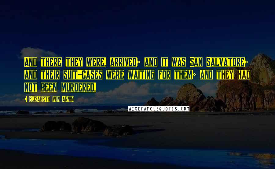 Elizabeth Von Arnim Quotes: And there they were, arrived; and it was San Salvatore; and their suit-cases were waiting for them; and they had not been murdered.