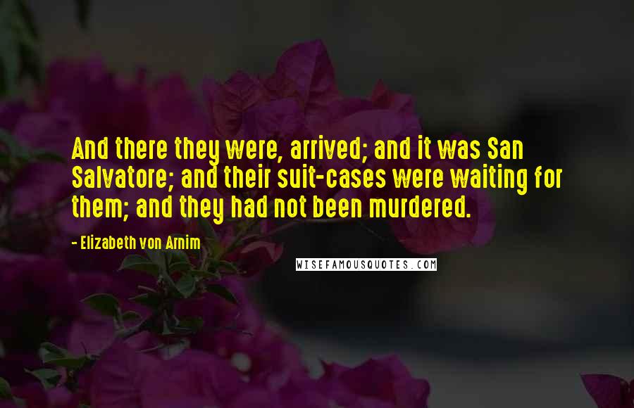 Elizabeth Von Arnim Quotes: And there they were, arrived; and it was San Salvatore; and their suit-cases were waiting for them; and they had not been murdered.