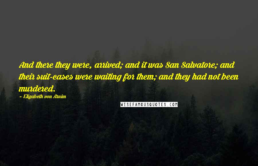 Elizabeth Von Arnim Quotes: And there they were, arrived; and it was San Salvatore; and their suit-cases were waiting for them; and they had not been murdered.