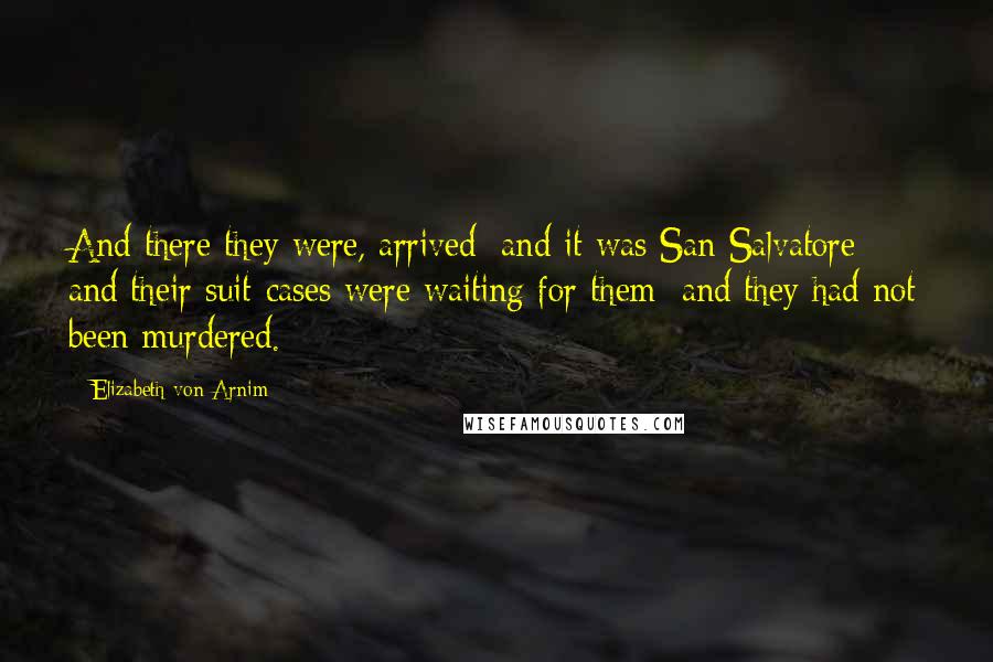 Elizabeth Von Arnim Quotes: And there they were, arrived; and it was San Salvatore; and their suit-cases were waiting for them; and they had not been murdered.