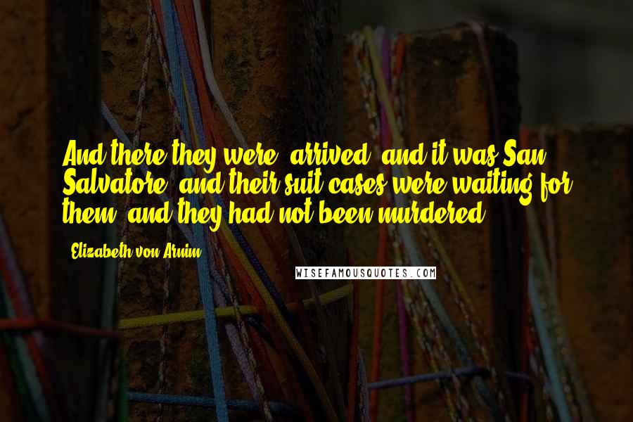 Elizabeth Von Arnim Quotes: And there they were, arrived; and it was San Salvatore; and their suit-cases were waiting for them; and they had not been murdered.