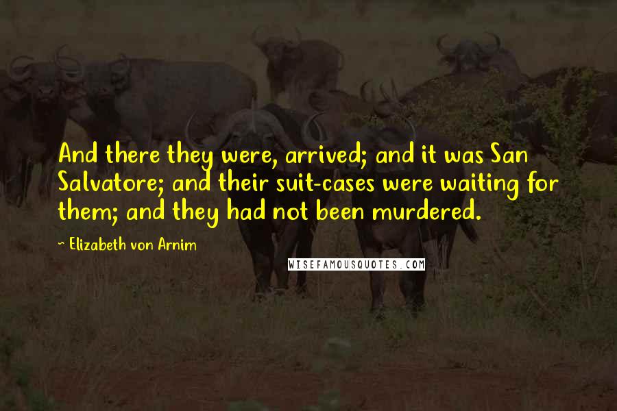 Elizabeth Von Arnim Quotes: And there they were, arrived; and it was San Salvatore; and their suit-cases were waiting for them; and they had not been murdered.