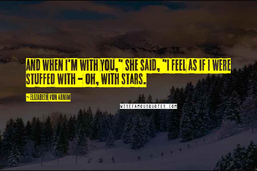 Elizabeth Von Arnim Quotes: And when I'm with you," she said, "I feel as if I were stuffed with - oh, with stars.