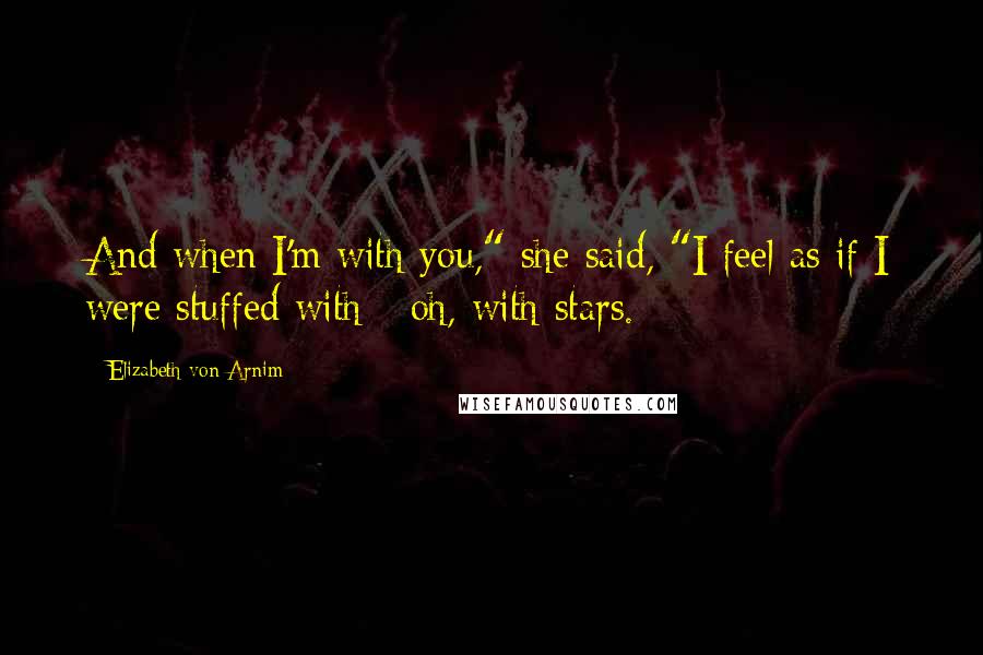 Elizabeth Von Arnim Quotes: And when I'm with you," she said, "I feel as if I were stuffed with - oh, with stars.